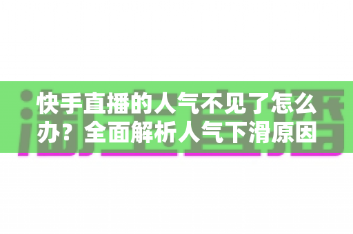 快手直播的人气不见了怎么办？全面解析人气下滑原因与高效恢复策略