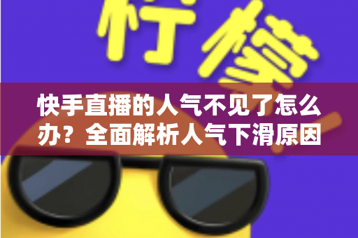 快手直播的人气不见了怎么办？全面解析人气下滑原因与高效恢复策略