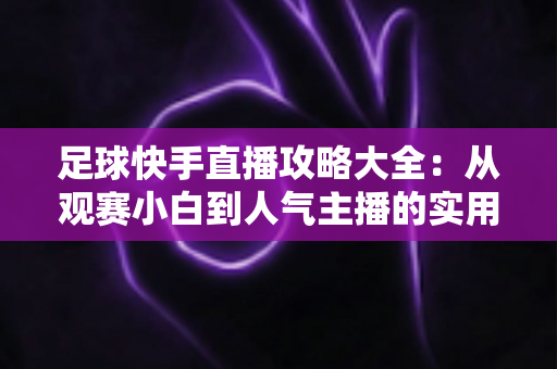 足球快手直播攻略大全：从观赛小白到人气主播的实用指南一网打尽