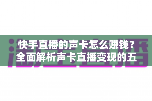 快手直播的声卡怎么赚钱？全面解析声卡直播变现的五大途径与实操指南