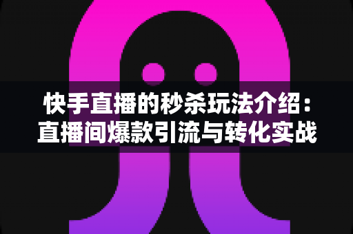 快手直播的秒杀玩法介绍:直播间爆款引流与转化实战全攻略 快手直播的秒杀玩法介绍:直播间爆款引流与转化实战全攻略