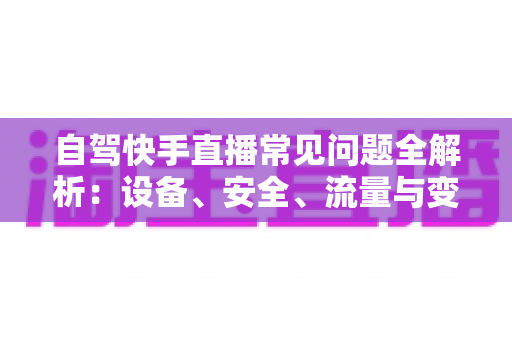 自驾快手直播常见问题全解析:设备、安全、流量与变现的新手实战指南 自驾快手直播常见问题全解析:设备、安全、流量与变现的新手实战指南