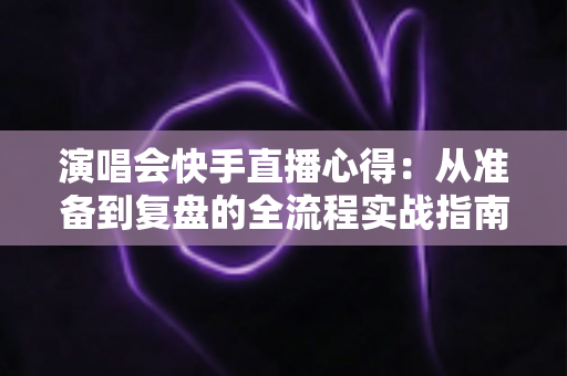 演唱会快手直播心得:从准备到复盘的全流程实战指南,助你打造高人气现场直播间 演唱会快手直播心得:从准备到复盘的全流程实战指南,助你打造高人气现场直播间