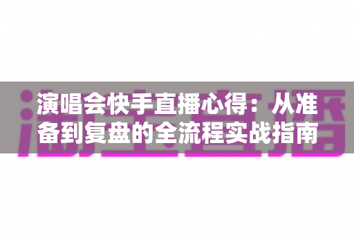 演唱会快手直播心得:从准备到复盘的全流程实战指南,助你打造高人气现场直播间 演唱会快手直播心得:从准备到复盘的全流程实战指南,助你打造高人气现场直播间