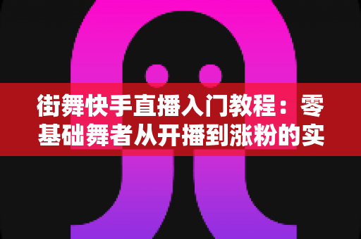 街舞快手直播入门教程:零基础舞者从开播到涨粉的实战全攻略 街舞快手直播入门教程:零基础舞者从开播到涨粉的实战全攻略