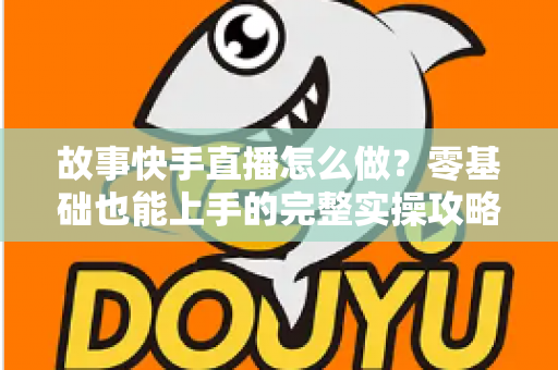 故事快手直播怎么做?零基础也能上手的完整实操攻略与涨粉秘籍 故事快手直播怎么做?零基础也能上手的完整实操攻略与涨粉秘籍