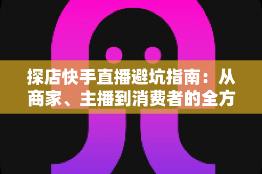 探店快手直播避坑指南:从商家、主播到消费者的全方位实用攻略,教你识别套路、守住钱包、玩转本地生活直播 探店快手直播避坑指南:从商家、主播到消费者的全方位实用攻略,教你识别套路、守住钱包、玩转本地生活直播