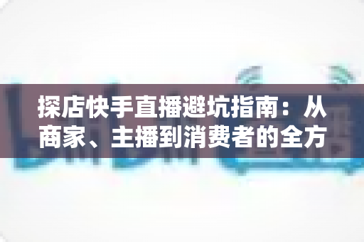 探店快手直播避坑指南:从商家、主播到消费者的全方位实用攻略,教你识别套路、守住钱包、玩转本地生活直播 探店快手直播避坑指南:从商家、主播到消费者的全方位实用攻略,教你识别套路、守住钱包、玩转本地生活直播