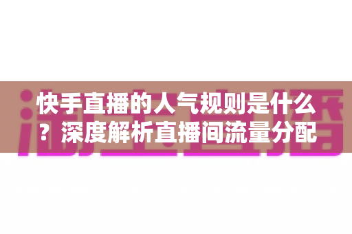快手直播的人气规则是什么?深度解析直播间流量分配机制与人气提升全攻略 快手直播的人气规则是什么?深度解析直播间流量分配机制与人气提升全攻略