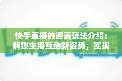 快手直播的连麦玩法介绍:解锁主播互动新姿势,实现人气与流量双增长 快手直播的连麦玩法介绍:解锁主播互动新姿势,实现人气与流量双增长