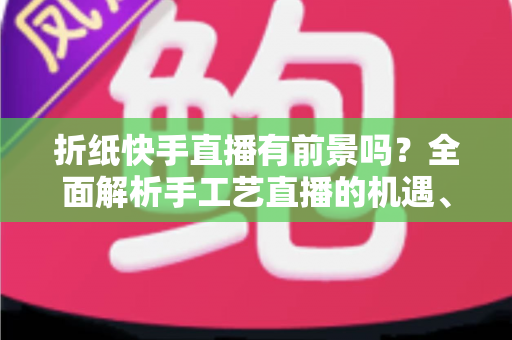 折纸快手直播有前景吗?全面解析手工艺直播的机遇、挑战与变现之道 折纸快手直播有前景吗?全面解析手工艺直播的机遇、挑战与变现之道