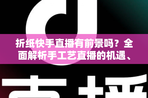 折纸快手直播有前景吗?全面解析手工艺直播的机遇、挑战与变现之道 折纸快手直播有前景吗?全面解析手工艺直播的机遇、挑战与变现之道