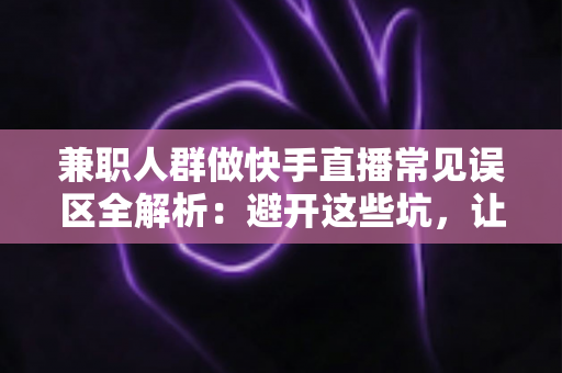 兼职人群做快手直播常见误区全解析:避开这些坑,让你的副业之路少走弯路 兼职人群做快手直播常见误区全解析:避开这些坑,让你的副业之路少走弯路