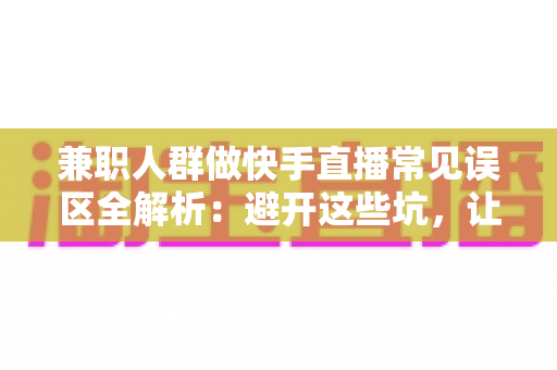 兼职人群做快手直播常见误区全解析:避开这些坑,让你的副业之路少走弯路 兼职人群做快手直播常见误区全解析:避开这些坑,让你的副业之路少走弯路