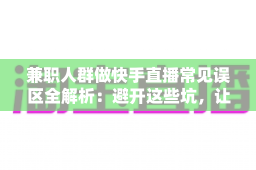 兼职人群做快手直播常见误区全解析:避开这些坑,让你的副业之路少走弯路 兼职人群做快手直播常见误区全解析:避开这些坑,让你的副业之路少走弯路