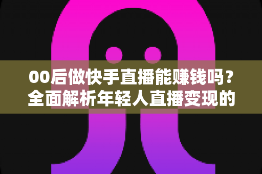 00后做快手直播能赚钱吗?全面解析年轻人直播变现的真实前景与实战攻略 00后做快手直播能赚钱吗?全面解析年轻人直播变现的真实前景与实战攻略