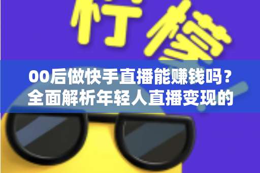 00后做快手直播能赚钱吗?全面解析年轻人直播变现的真实前景与实战攻略 00后做快手直播能赚钱吗?全面解析年轻人直播变现的真实前景与实战攻略