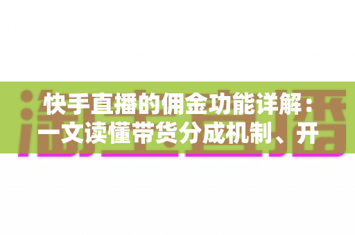 快手直播的佣金功能详解：一文读懂带货分成机制、开通流程与赚钱技巧