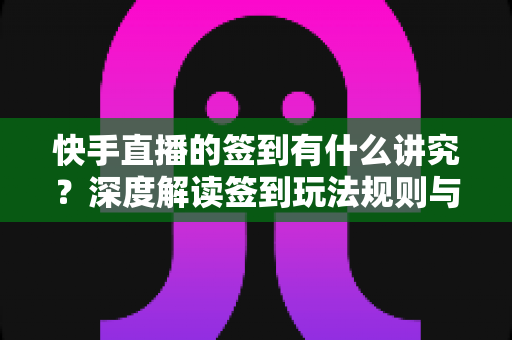 快手直播的签到有什么讲究?深度解读签到玩法规则与涨粉实用技巧 快手直播的签到有什么讲究?深度解读签到玩法规则与涨粉实用技巧