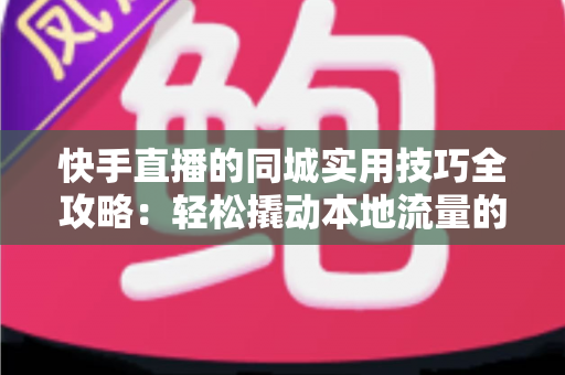 快手直播的同城实用技巧全攻略:轻松撬动本地流量的实战指南 快手直播的同城实用技巧全攻略:轻松撬动本地流量的实战指南