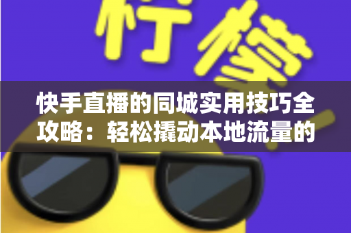快手直播的同城实用技巧全攻略:轻松撬动本地流量的实战指南 快手直播的同城实用技巧全攻略:轻松撬动本地流量的实战指南