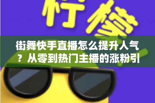 街舞快手直播怎么提升人气?从零到热门主播的涨粉引流全攻略 街舞快手直播怎么提升人气?从零到热门主播的涨粉引流全攻略