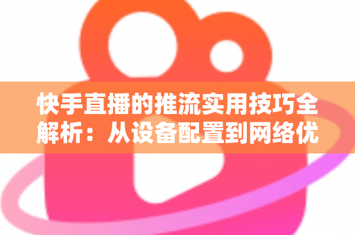快手直播的推流实用技巧全解析:从设备配置到网络优化,助你打造高清流畅直播间的完整实战指南 快手直播的推流实用技巧全解析:从设备配置到网络优化,助你打造高清流畅直播间的完整实战指南