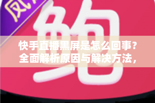 快手直播黑屏是怎么回事?全面解析原因与解决方法,助你畅享直播体验 快手直播黑屏是怎么回事?全面解析原因与解决方法,助你畅享直播体验