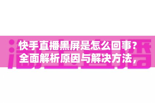 快手直播黑屏是怎么回事?全面解析原因与解决方法,助你畅享直播体验 快手直播黑屏是怎么回事?全面解析原因与解决方法,助你畅享直播体验