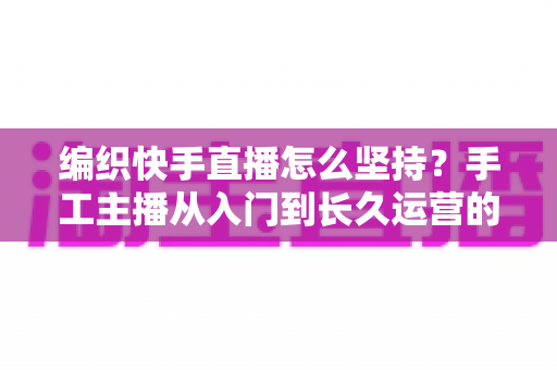 编织快手直播怎么坚持?手工主播从入门到长久运营的实战指南 编织快手直播怎么坚持?手工主播从入门到长久运营的实战指南