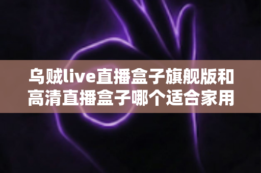 乌贼live直播盒子旗舰版和高清直播盒子哪个适合家用?看完全文不再纠结 乌贼live直播盒子旗舰版和高清直播盒子哪个适合家用?看完全文不再纠结