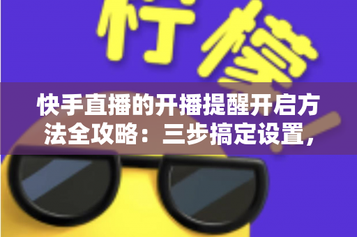 快手直播的开播提醒开启方法全攻略:三步搞定设置,精彩直播一场不落 快手直播的开播提醒开启方法全攻略:三步搞定设置,精彩直播一场不落