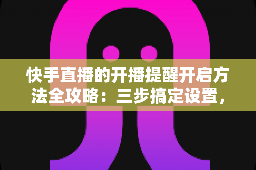 快手直播的开播提醒开启方法全攻略:三步搞定设置,精彩直播一场不落 快手直播的开播提醒开启方法全攻略:三步搞定设置,精彩直播一场不落