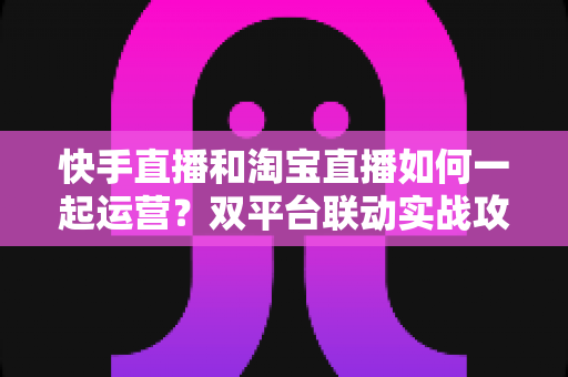 快手直播和淘宝直播如何一起运营?双平台联动实战攻略,助你实现流量与销量双增长 快手直播和淘宝直播如何一起运营?双平台联动实战攻略,助你实现流量与销量双增长