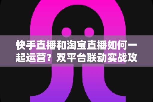 快手直播和淘宝直播如何一起运营?双平台联动实战攻略,助你实现流量与销量双增长 快手直播和淘宝直播如何一起运营?双平台联动实战攻略,助你实现流量与销量双增长