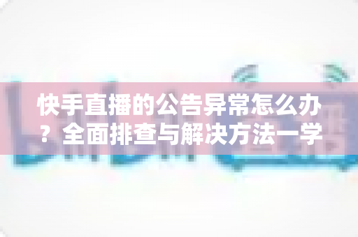 快手直播的公告异常怎么办?全面排查与解决方法一学就会的实用指南 快手直播的公告异常怎么办?全面排查与解决方法一学就会的实用指南