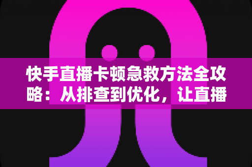 快手直播卡顿急救方法全攻略:从排查到优化,让直播画面秒回流畅 快手直播卡顿急救方法全攻略:从排查到优化,让直播画面秒回流畅