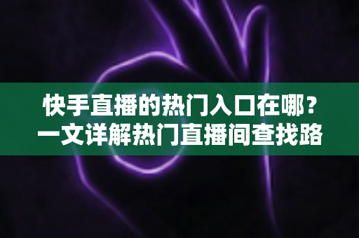 快手直播的热门入口在哪?一文详解热门直播间查找路径与上热门实用技巧 快手直播的热门入口在哪?一文详解热门直播间查找路径与上热门实用技巧