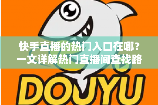 快手直播的热门入口在哪?一文详解热门直播间查找路径与上热门实用技巧 快手直播的热门入口在哪?一文详解热门直播间查找路径与上热门实用技巧
