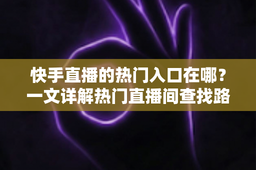 快手直播的热门入口在哪?一文详解热门直播间查找路径与上热门实用技巧 快手直播的热门入口在哪?一文详解热门直播间查找路径与上热门实用技巧