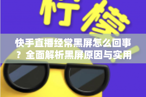 快手直播经常黑屏怎么回事?全面解析黑屏原因与实用解决方法指南 快手直播经常黑屏怎么回事?全面解析黑屏原因与实用解决方法指南