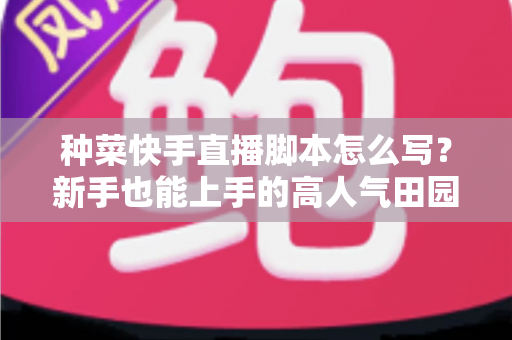种菜快手直播脚本怎么写?新手也能上手的高人气田园直播实战指南 种菜快手直播脚本怎么写?新手也能上手的高人气田园直播实战指南