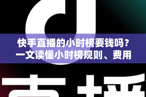 快手直播的小时榜要钱吗?一文读懂小时榜规则、费用与冲榜技巧 快手直播的小时榜要钱吗?一文读懂小时榜规则、费用与冲榜技巧