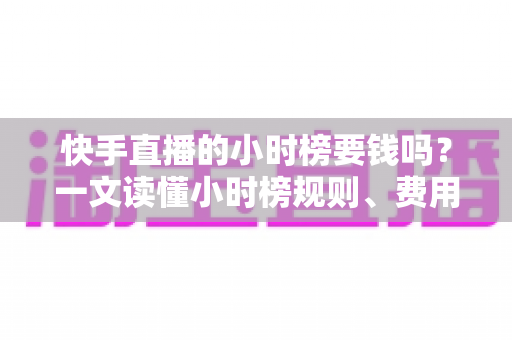 快手直播的小时榜要钱吗?一文读懂小时榜规则、费用与冲榜技巧 快手直播的小时榜要钱吗?一文读懂小时榜规则、费用与冲榜技巧
