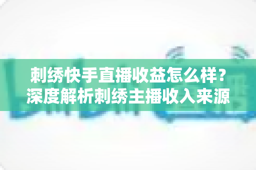 刺绣快手直播收益怎么样?深度解析刺绣主播收入来源、影响因素与赚钱技巧 刺绣快手直播收益怎么样?深度解析刺绣主播收入来源、影响因素与赚钱技巧