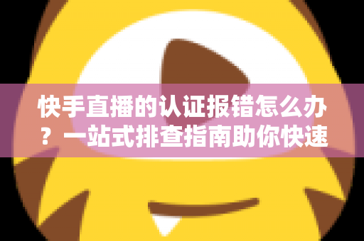 快手直播的认证报错怎么办?一站式排查指南助你快速通过认证恢复直播 快手直播的认证报错怎么办?一站式排查指南助你快速通过认证恢复直播