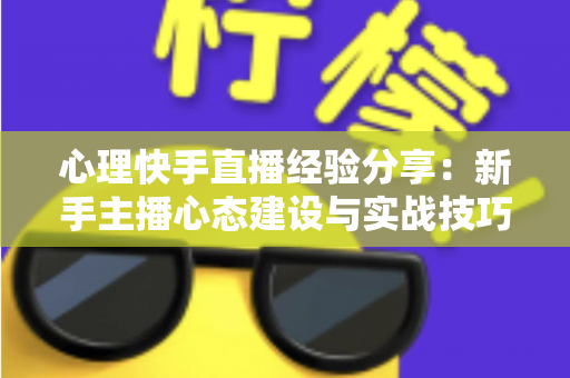 心理快手直播经验分享:新手主播心态建设与实战技巧全攻略 心理快手直播经验分享:新手主播心态建设与实战技巧全攻略