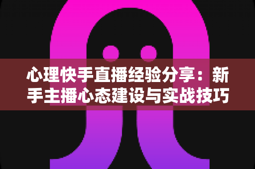 心理快手直播经验分享:新手主播心态建设与实战技巧全攻略 心理快手直播经验分享:新手主播心态建设与实战技巧全攻略