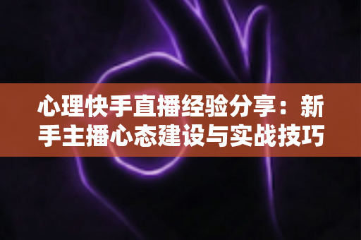 心理快手直播经验分享:新手主播心态建设与实战技巧全攻略 心理快手直播经验分享:新手主播心态建设与实战技巧全攻略