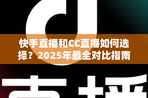 快手直播和CC直播如何选择?2025年最全对比指南与实用建议帮你精准定位最佳直播平台 快手直播和CC直播如何选择?2025年最全对比指南与实用建议帮你精准定位最佳直播平台